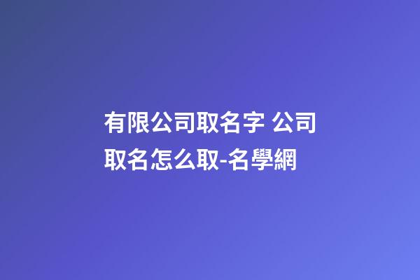 有限公司取名字 公司取名怎么取-名學網-第1張-公司起名-玄機派